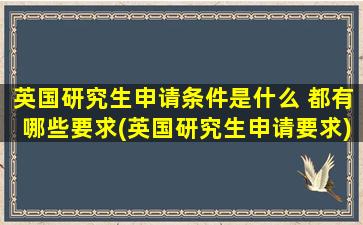 英国研究生申请条件是什么 都有哪些要求(英国研究生申请要求)